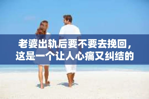 老婆出轨后要不要去挽回，这是一个让人心痛又纠结的问题。在这个问题上，每个人都有自己的看法和选择。今天，我就来和大家聊聊这个话题，希望能给大家带来一些帮助。