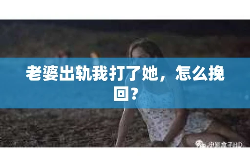 老婆出轨我打了她，怎么挽回？