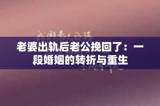 老婆出轨后老公挽回了：一段婚姻的转折与重生