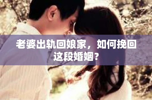 老婆出轨回娘家，如何挽回这段婚姻？
