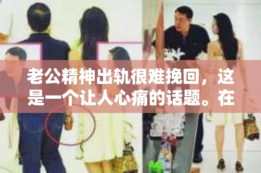 老公精神出轨很难挽回，这是一个让人心痛的话题。在婚姻生活中，当一方发现另一半精神出轨时，往往会产生强烈的痛苦和困惑。那么，面对这种情况，我们该如何应对呢？今天，就让我们一起来探讨一下这个问题。