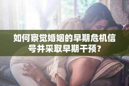 如何察觉婚姻的早期危机信号并采取早期干预？
