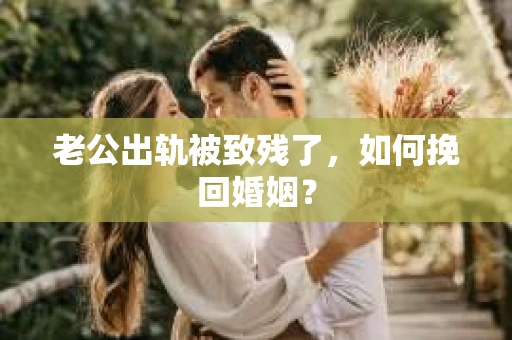 老公出轨被致残了，如何挽回婚姻？