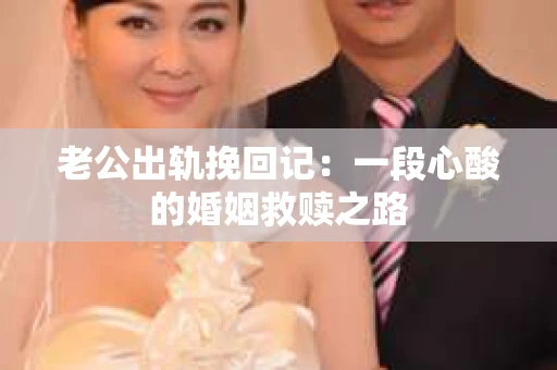 老公出轨挽回记：一段心酸的婚姻救赎之路