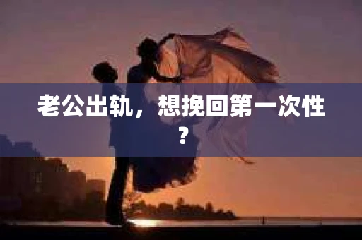 老公出轨，想挽回第一次性？