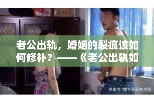 老公出轨，婚姻的裂痕该如何修补？——《老公出轨如何挽回的书》带你走出困境