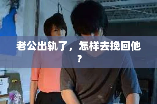 老公出轨了,怎样去挽回他? 老公出轨了,怎样去挽回他?
