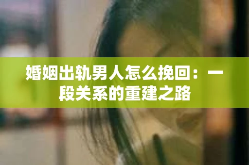 婚姻出轨男人怎么挽回：一段关系的重建之路