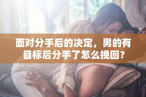 面对分手后的决定，男的有目标后分手了怎么挽回？