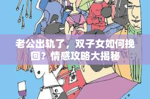 老公出轨了，双子女如何挽回？情感攻略大揭秘