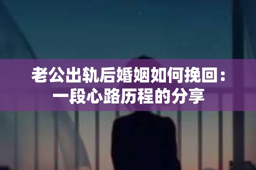 老公出轨后婚姻如何挽回：一段心路历程的分享