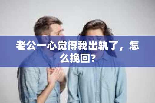老公一心觉得我出轨了，怎么挽回？