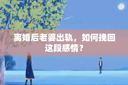 离婚后老婆出轨，如何挽回这段感情？
