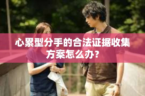 心累型分手的合法证据收集方案怎么办？