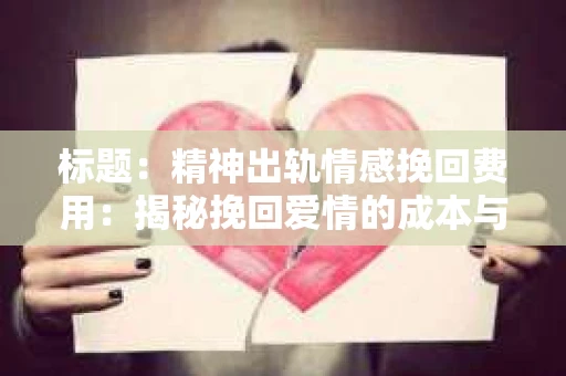 标题：精神出轨情感挽回费用：揭秘挽回爱情的成本与价值