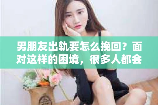男朋友出轨要怎么挽回？面对这样的困境，很多人都会感到无助和痛苦。但请相信，无论情况多么复杂，总有解决问题的方法。今天，就让我来和大家聊聊，当男朋友出轨时，我们应该如何挽回这段感情。