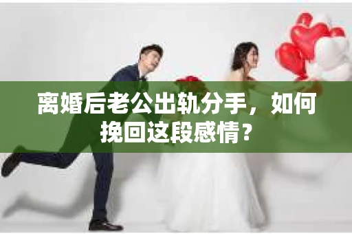 离婚后老公出轨分手，如何挽回这段感情？