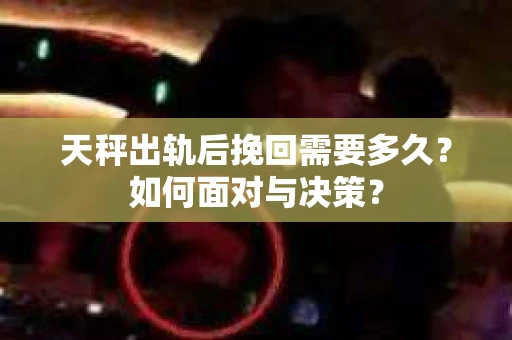 天秤出轨后挽回需要多久?如何面对与决策? 天秤出轨后挽回需要多久?如何面对与决策?