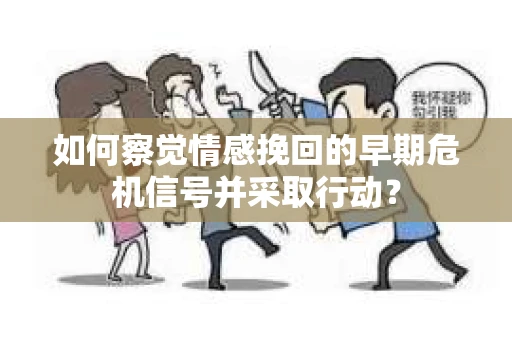 如何察觉情感挽回的早期危机信号并采取行动？