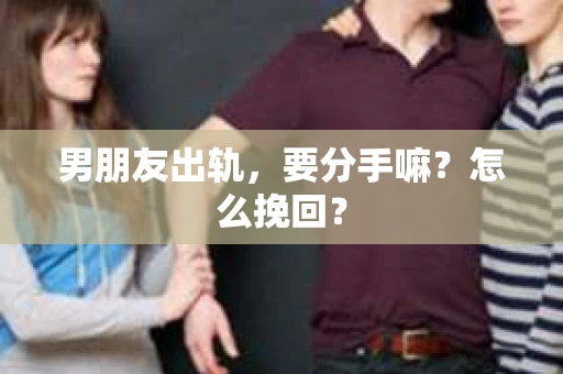 男朋友出轨，要分手嘛？怎么挽回？