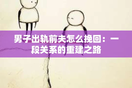 男子出轨前夫怎么挽回：一段关系的重建之路