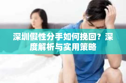 深圳假性分手如何挽回?深度解析与实用策略 深圳假性分手如何挽回?深度解析与实用策略