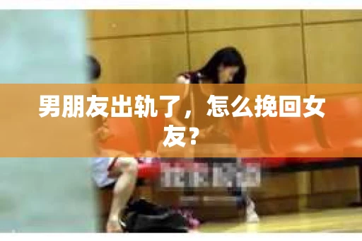 男朋友出轨了，怎么挽回女友？