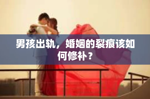 男孩出轨，婚姻的裂痕该如何修补？