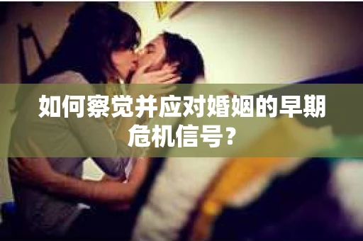 如何察觉并应对婚姻的早期危机信号? 如何察觉并应对婚姻的早期危机信号?