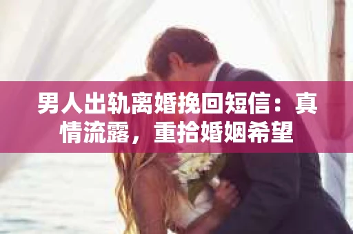男人出轨离婚挽回短信：真情流露，重拾婚姻希望