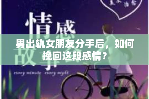男出轨女朋友分手后，如何挽回这段感情？
