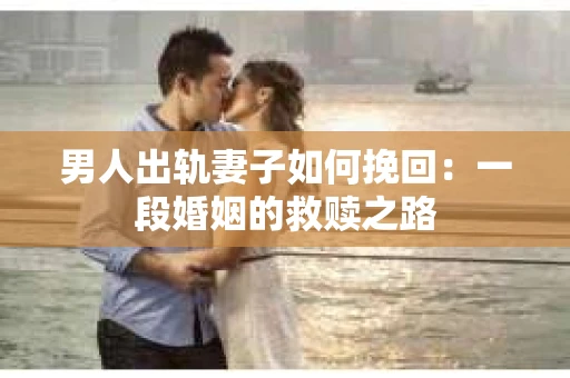 男人出轨妻子如何挽回：一段婚姻的救赎之路