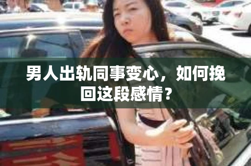 男人出轨同事变心，如何挽回这段感情？