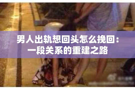 男人出轨想回头怎么挽回：一段关系的重建之路