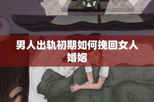 男人出轨初期如何挽回女人婚姻