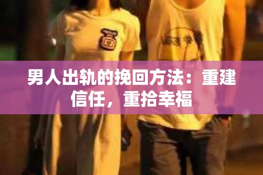 男人出轨的挽回方法：重建信任，重拾幸福