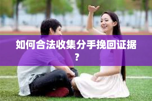 如何合法收集分手挽回证据? 如何合法收集分手挽回证据?