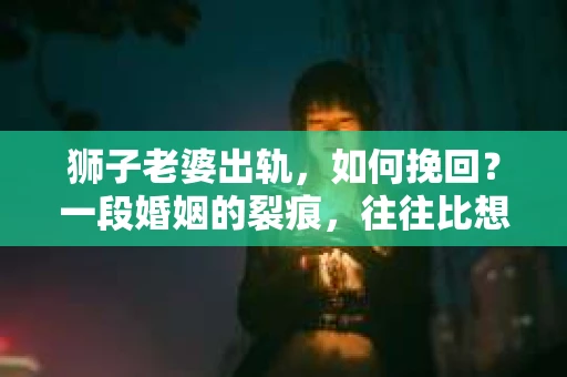 狮子老婆出轨，如何挽回？一段婚姻的裂痕，往往比想象中更难以修复。但面对这样的困境，我们仍可以尝试寻找解决问题的方法。以下，我将结合实际情况，分享一些关于如何挽回狮子老婆出轨的心得。