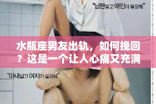 水瓶座男友出轨，如何挽回？这是一个让人心痛又充满挑战的问题。在爱情的世界里，我们总是希望找到那个对的人，但现实往往不尽如人意。今天，就让我们一起来探讨一下，当水瓶座男友出轨时，我们该如何挽回这段感情。