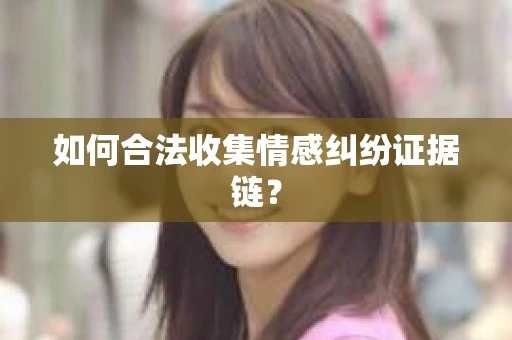 如何合法收集情感纠纷证据链? 如何合法收集情感纠纷证据链?