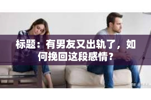 标题：有男友又出轨了，如何挽回这段感情？
