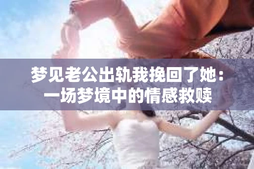 梦见老公出轨我挽回了她：一场梦境中的情感救赎