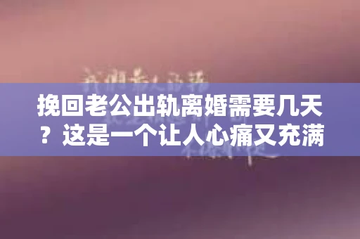 挽回老公出轨离婚需要几天？这是一个让人心痛又充满疑惑的问题。每个人的情况都是独一无二的，所以答案并不简单。在这篇文章中，我将结合实际情况，为大家分析这个问题，希望能给你一些启示。