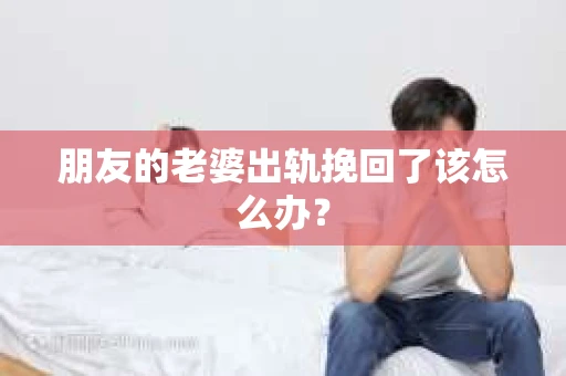 朋友的老婆出轨挽回了该怎么办？