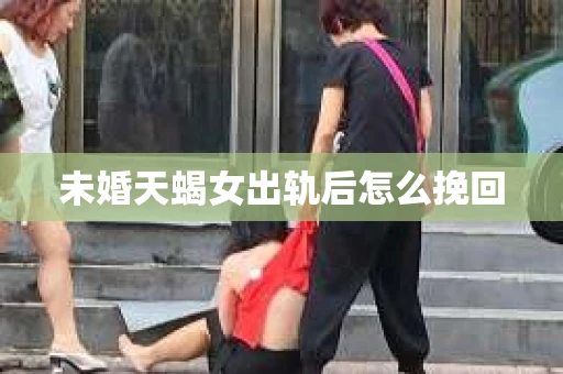 未婚天蝎女出轨后怎么挽回