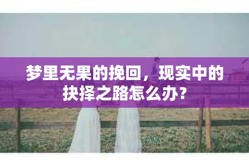 梦里无果的挽回，现实中的抉择之路怎么办？