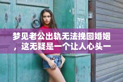 梦见老公出轨无法挽回婚姻，这无疑是一个让人心头一紧的梦境。在现实生活中，婚姻问题一直是人们关注的焦点，而梦境中的出轨，更是让人心生疑虑。那么，这样的梦境究竟预示着什么？我们又该如何面对呢？今天，就让我们一起来探讨一下这个话题。