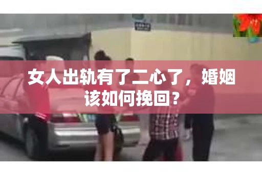 女人出轨有了二心了，婚姻该如何挽回？