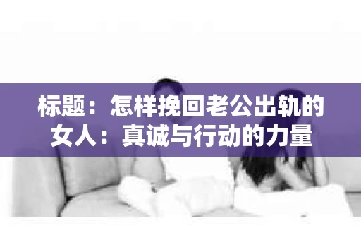 标题：怎样挽回老公出轨的女人：真诚与行动的力量