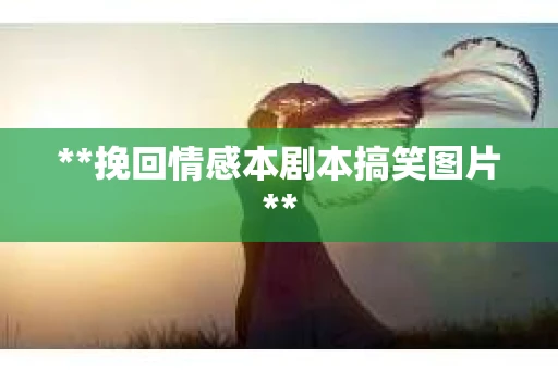 **挽回情感本剧本搞笑图片**